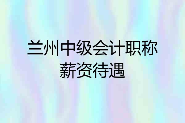 兰州中级会计职称薪资待遇