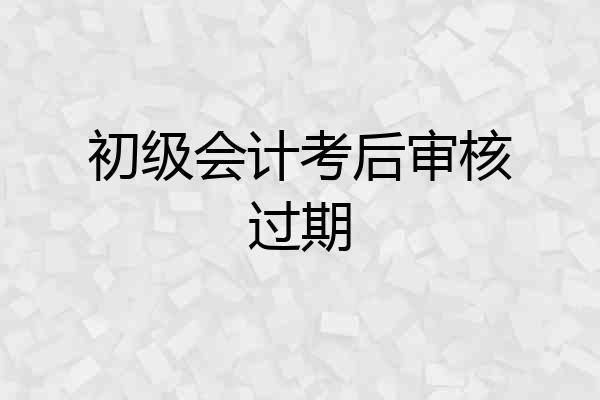 初级会计考后审核过期