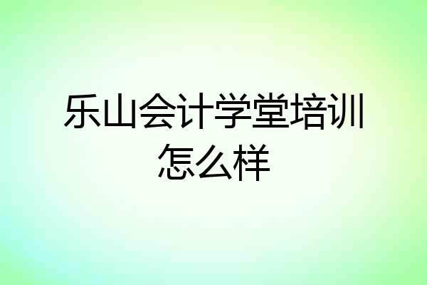 乐山会计学堂培训怎么样