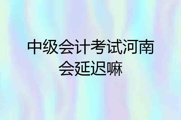 中级会计考试河南会延迟嘛