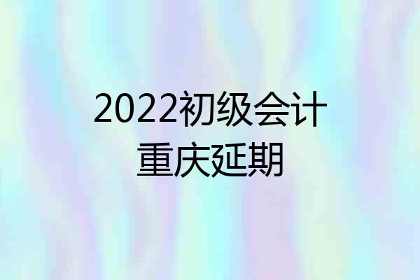 2022初级会计重庆延期