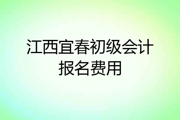 江西宜春初级会计报名费用