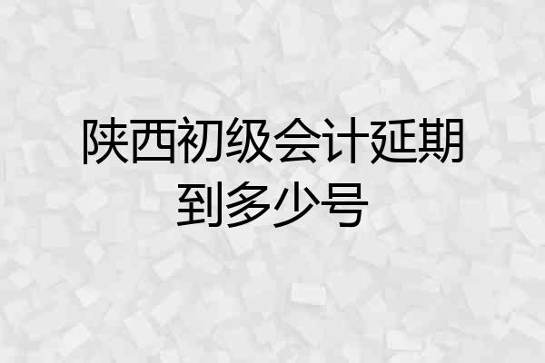 陕西初级会计延期到多少号