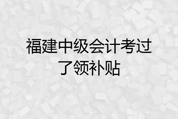 福建中级会计考过了领补贴