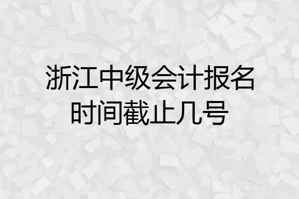 浙江中级会计报名时间截止几号