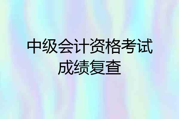 中级会计资格考试成绩复查