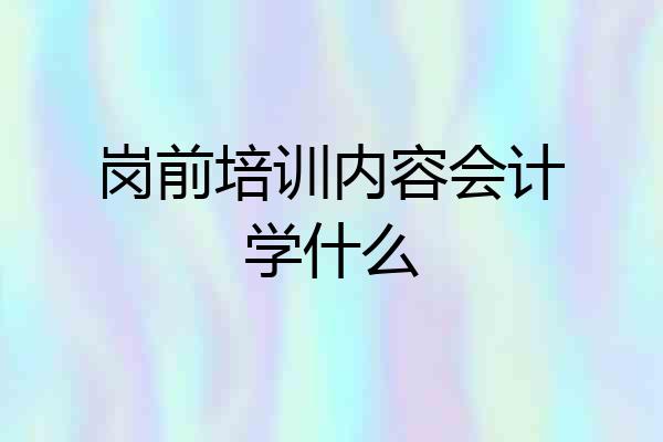 岗前培训内容会计学什么