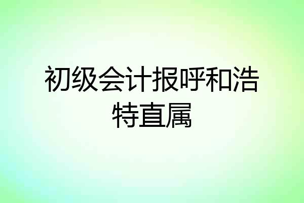 初级会计报呼和浩特直属