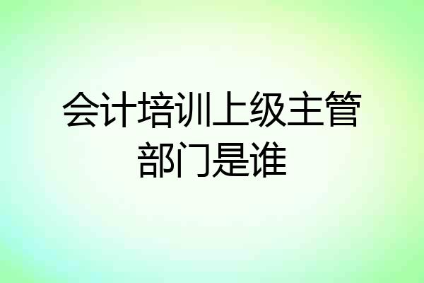 会计培训上级主管部门是谁