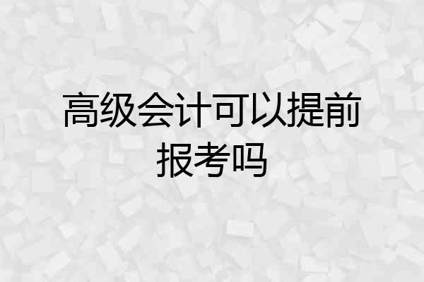 高级会计可以提前报考吗