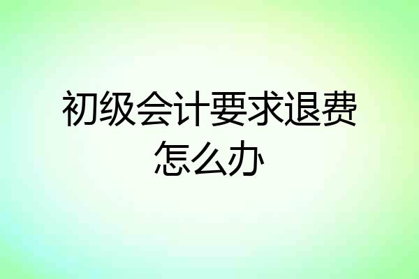 初级会计要求退费怎么办