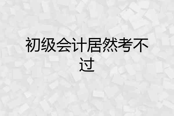 初级会计居然考不过
