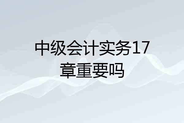 中级会计实务17章重要吗