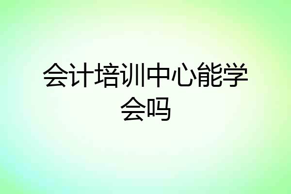 会计培训中心能学会吗