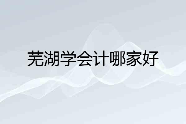 芜湖学会计哪家好
