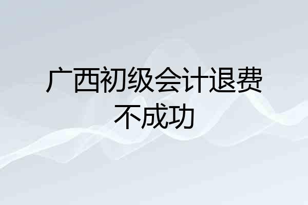 广西初级会计退费不成功