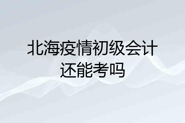 北海疫情初级会计还能考吗
