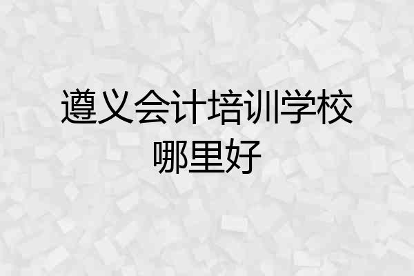 遵义会计培训学校哪里好