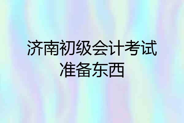 济南初级会计考试准备东西