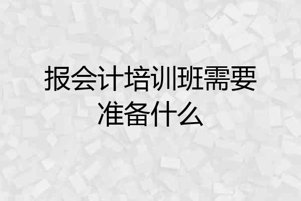 报会计培训班需要准备什么