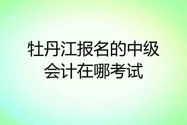 牡丹江报名的中级会计在哪考试