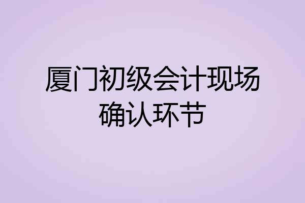厦门初级会计现场确认环节
