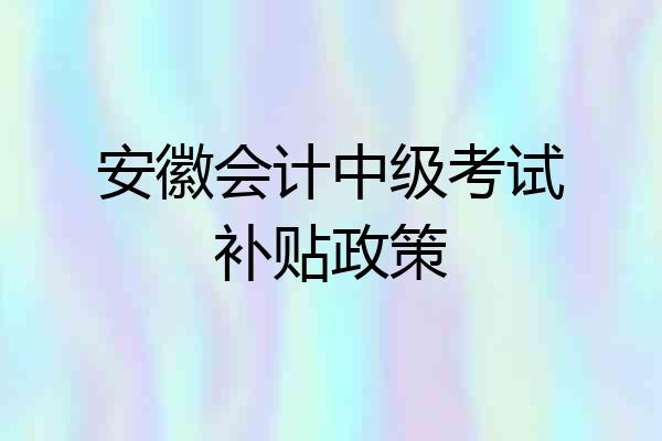 安徽会计中级考试补贴政策