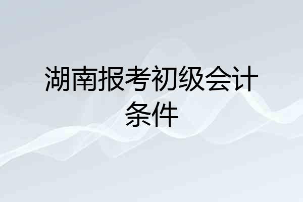 湖南报考初级会计条件