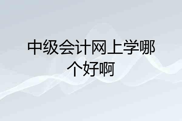 中级会计网上学哪个好啊