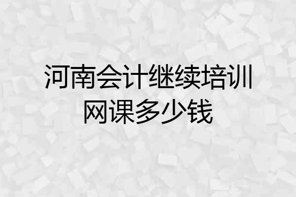 河南会计继续培训网课多少钱