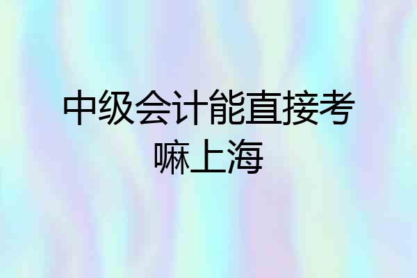 中级会计能直接考嘛上海