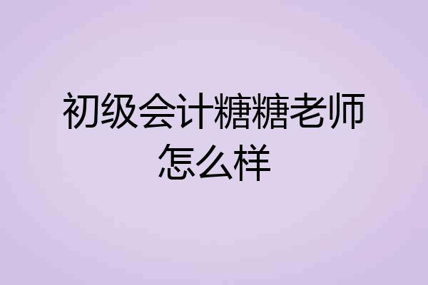 初级会计糖糖老师怎么样