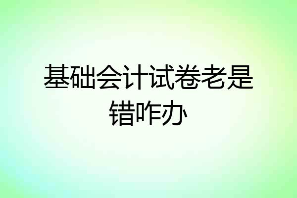 基础会计试卷老是错咋办