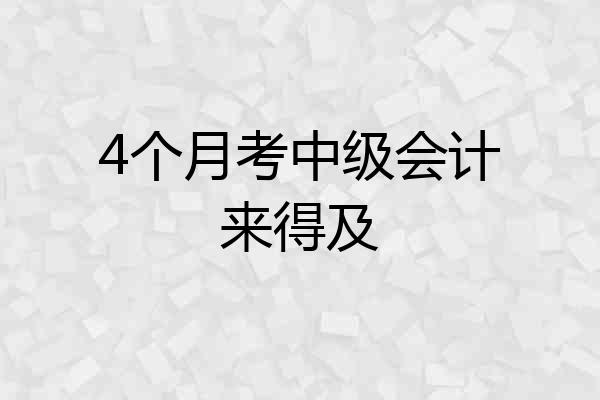 4个月考中级会计来得及
