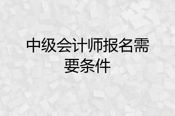 中级会计师报名需要条件