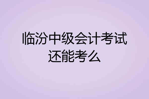 临汾中级会计考试还能考么
