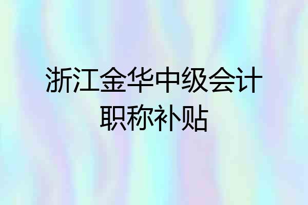 浙江金华中级会计职称补贴