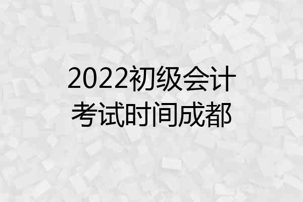 2022初级会计考试时间成都