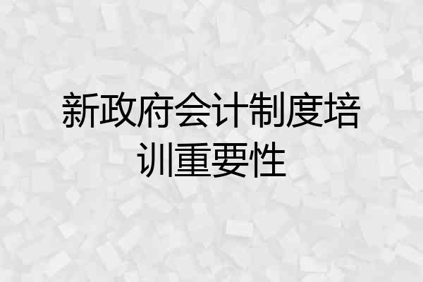 新政府会计制度培训重要性