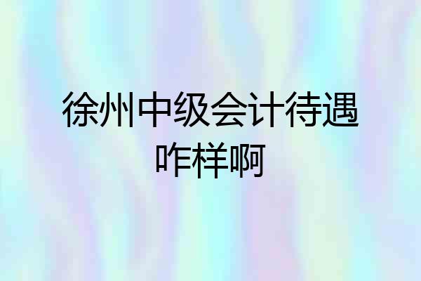 徐州中级会计待遇咋样啊