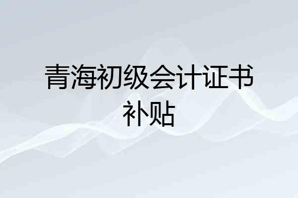 青海初级会计证书补贴