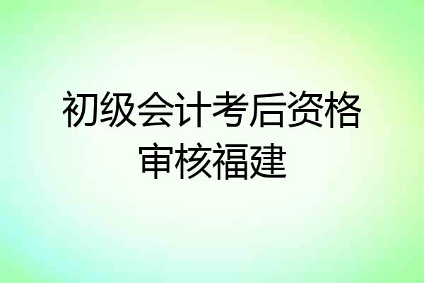 初级会计考后资格审核福建