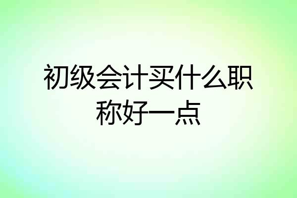 初级会计买什么职称好一点