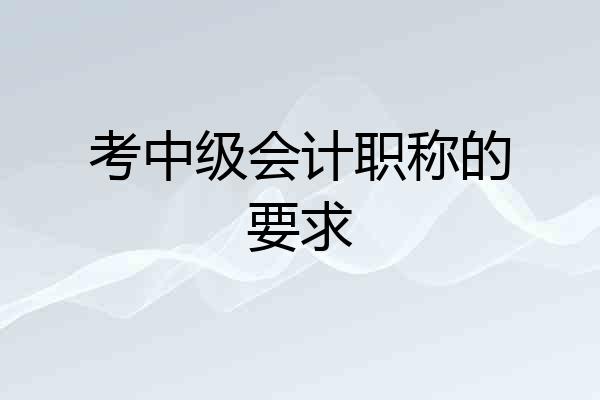 考中级会计职称的要求