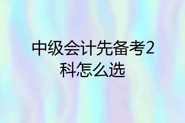 中级会计先备考2科怎么选