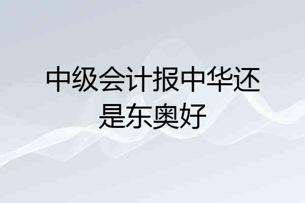 中级会计报中华还是东奥好