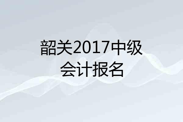 韶关2017中级会计报名