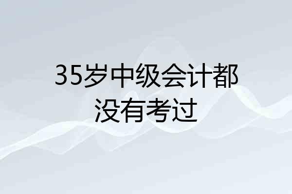35岁中级会计都没有考过
