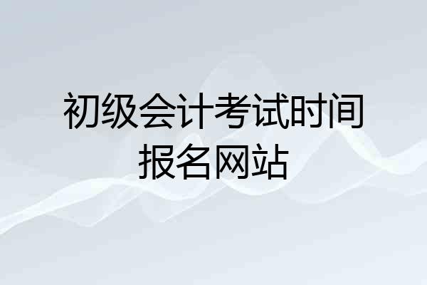 初级会计考试时间报名网站