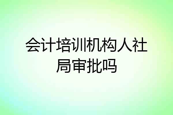 会计培训机构人社局审批吗
